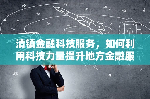 清镇金融科技服务，如何利用科技力量提升地方金融服务效率？