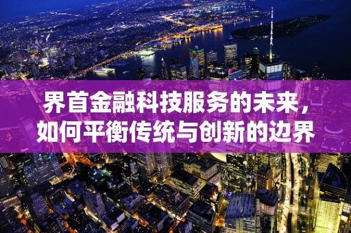 界首金融科技服务的未来，如何平衡传统与创新的边界？