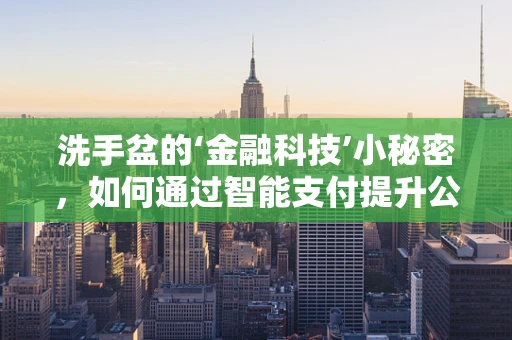洗手盆的‘金融科技’小秘密，如何通过智能支付提升公共卫生安全？