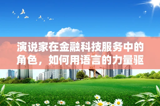 演说家在金融科技服务中的角色，如何用语言的力量驱动创新与信任？