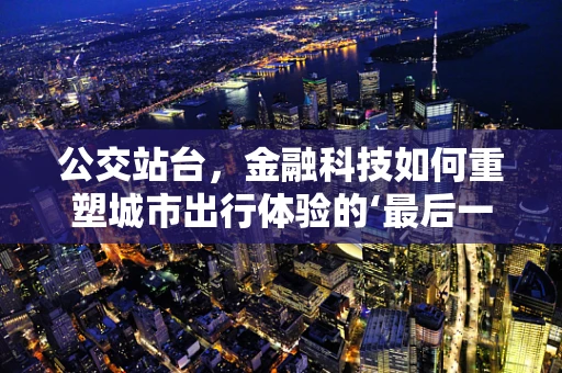 公交站台，金融科技如何重塑城市出行体验的‘最后一公里’？