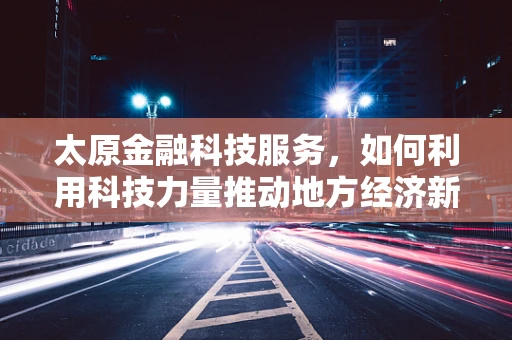 太原金融科技服务，如何利用科技力量推动地方经济新增长？