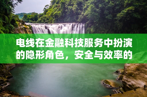 电线在金融科技服务中扮演的隐形角色，安全与效率的双重守护者？