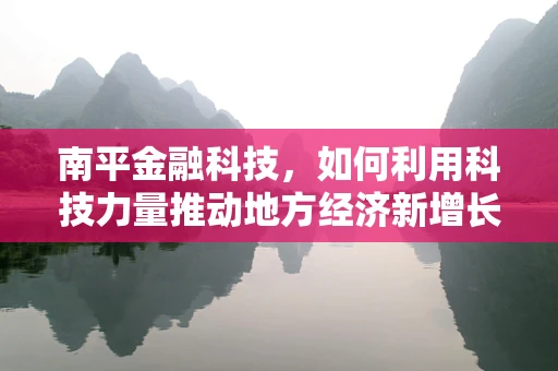 南平金融科技，如何利用科技力量推动地方经济新增长？