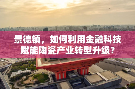 景德镇，如何利用金融科技赋能陶瓷产业转型升级？