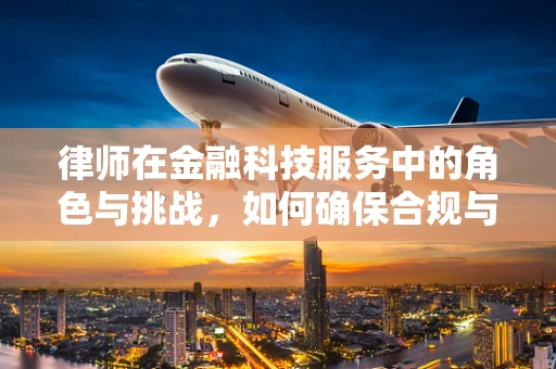 律师在金融科技服务中的角色与挑战，如何确保合规与创新的平衡？