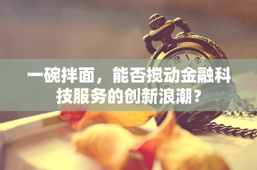 一碗拌面，能否搅动金融科技服务的创新浪潮？