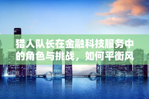 猎人队长在金融科技服务中的角色与挑战，如何平衡风险与收益？
