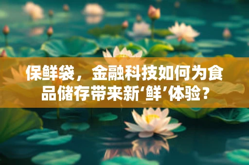 保鲜袋，金融科技如何为食品储存带来新‘鲜’体验？