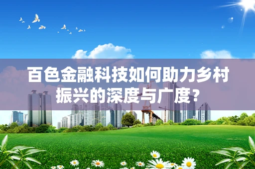 百色金融科技如何助力乡村振兴的深度与广度？