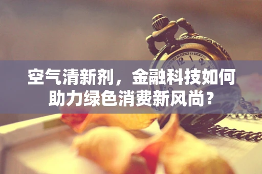 空气清新剂，金融科技如何助力绿色消费新风尚？