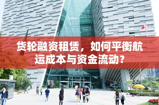 货轮融资租赁，如何平衡航运成本与资金流动？