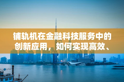 铺轨机在金融科技服务中的创新应用，如何实现高效、智能的轨道铺设？