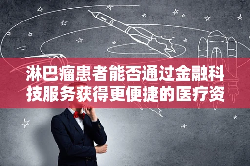 淋巴瘤患者能否通过金融科技服务获得更便捷的医疗资金支持？