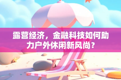 露营经济，金融科技如何助力户外休闲新风尚？