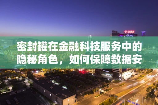密封罐在金融科技服务中的隐秘角色，如何保障数据安全？