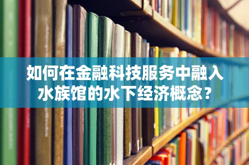 如何在金融科技服务中融入水族馆的水下经济概念？