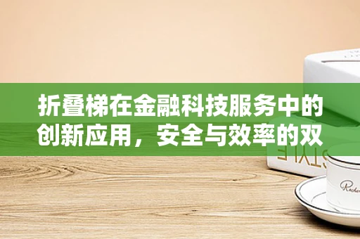 折叠梯在金融科技服务中的创新应用，安全与效率的双重挑战？