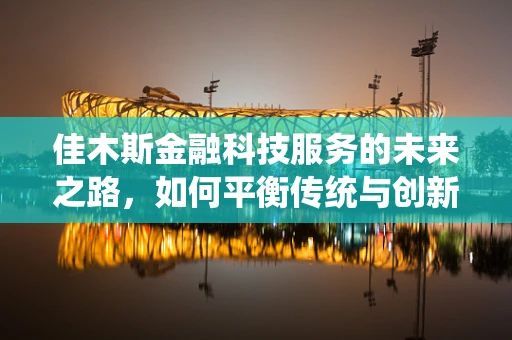 佳木斯金融科技服务的未来之路，如何平衡传统与创新的融合？