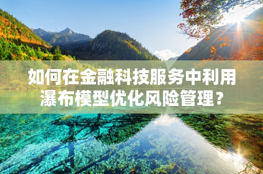 如何在金融科技服务中利用瀑布模型优化风险管理？