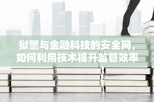 狱警与金融科技的安全网，如何利用技术提升监管效率？