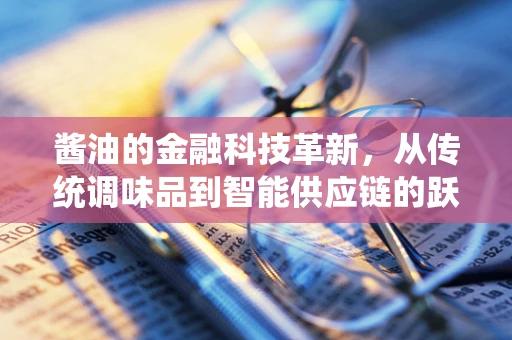 酱油的金融科技革新，从传统调味品到智能供应链的跃迁