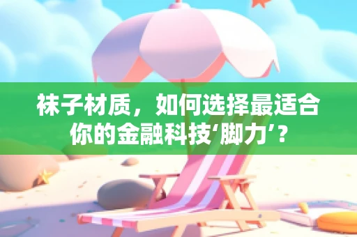 袜子材质，如何选择最适合你的金融科技‘脚力’？