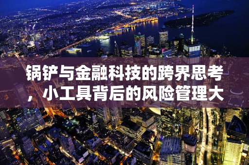 锅铲与金融科技的跨界思考，小工具背后的风险管理大智慧