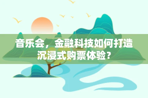 音乐会，金融科技如何打造沉浸式购票体验？