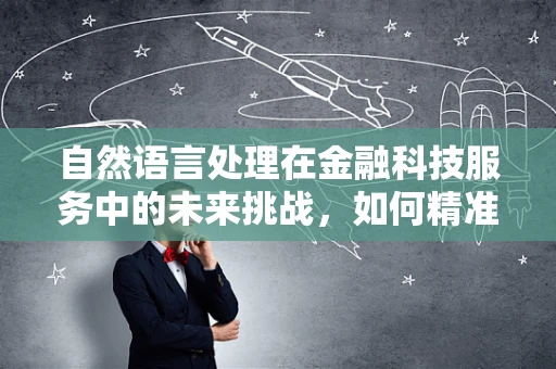 自然语言处理在金融科技服务中的未来挑战，如何精准解读用户意图？