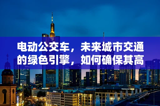电动公交车，未来城市交通的绿色引擎，如何确保其高效运维？