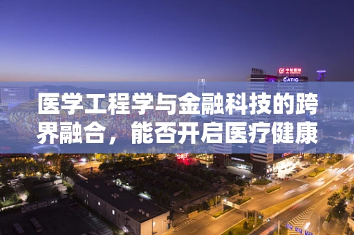 医学工程学与金融科技的跨界融合，能否开启医疗健康的新纪元？