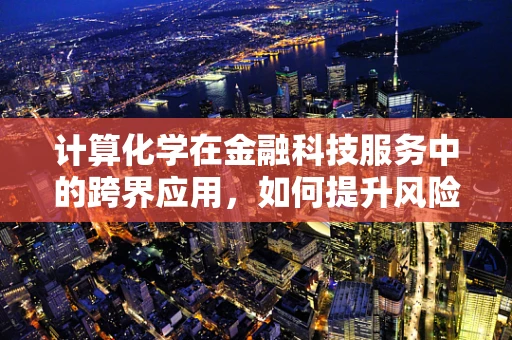 计算化学在金融科技服务中的跨界应用，如何提升风险评估的精准度？