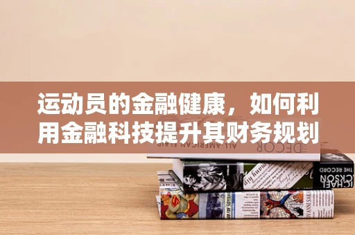 运动员的金融健康，如何利用金融科技提升其财务规划？