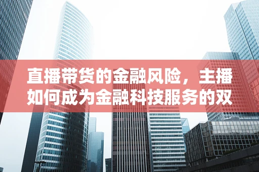 直播带货的金融风险，主播如何成为金融科技服务的双刃剑？