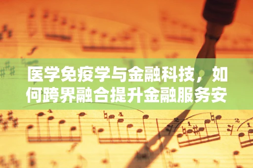 医学免疫学与金融科技，如何跨界融合提升金融服务安全性？