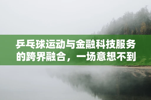 乒乓球运动与金融科技服务的跨界融合，一场意想不到的击球策略？