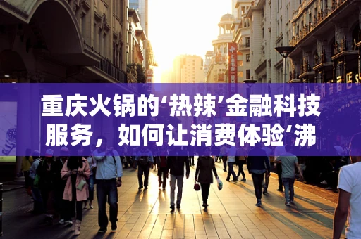 重庆火锅的‘热辣’金融科技服务，如何让消费体验‘沸腾’起来？