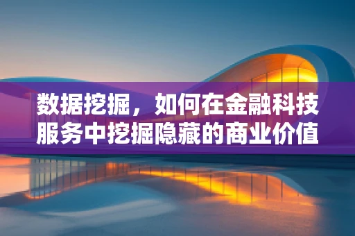 数据挖掘，如何在金融科技服务中挖掘隐藏的商业价值？