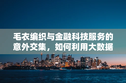 毛衣编织与金融科技服务的意外交集，如何利用大数据优化供应链管理？