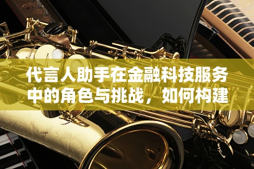 代言人助手在金融科技服务中的角色与挑战，如何构建高效协作桥梁？