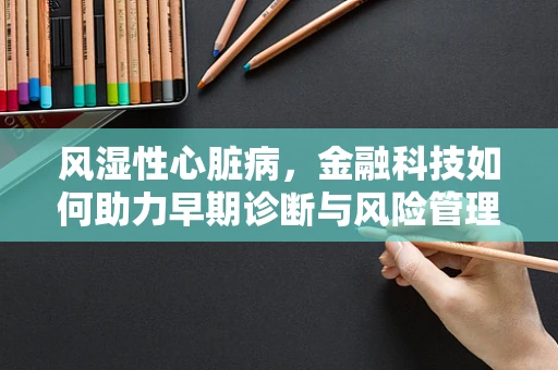 风湿性心脏病，金融科技如何助力早期诊断与风险管理？