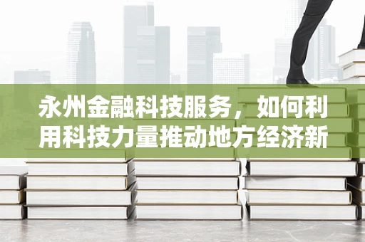 永州金融科技服务，如何利用科技力量推动地方经济新增长？