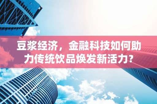 豆浆经济，金融科技如何助力传统饮品焕发新活力？