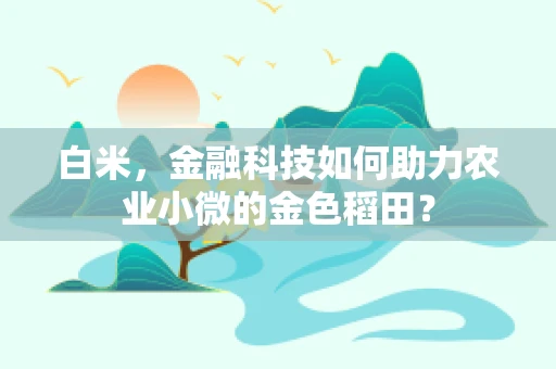 白米，金融科技如何助力农业小微的金色稻田？