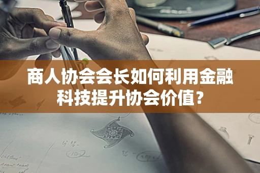 商人协会会长如何利用金融科技提升协会价值？