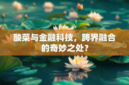 酸菜与金融科技，跨界融合的奇妙之处？