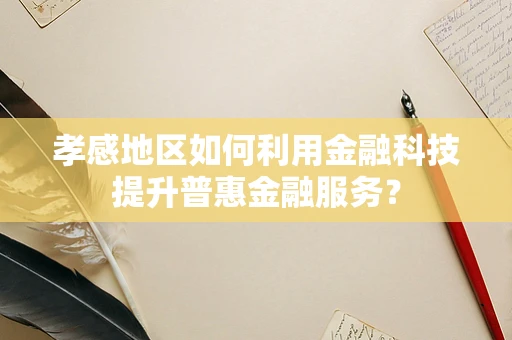 孝感地区如何利用金融科技提升普惠金融服务？
