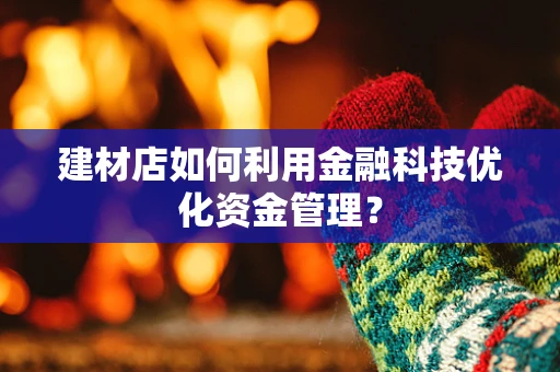 建材店如何利用金融科技优化资金管理？