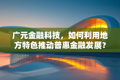广元金融科技，如何利用地方特色推动普惠金融发展？